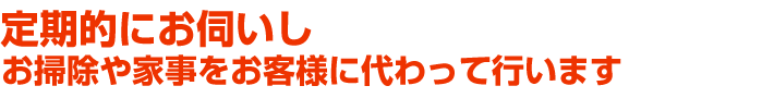 定期的にお伺いし、お掃除や家事をお客様に代わって行います