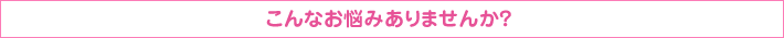 こんなお悩みありませんか？