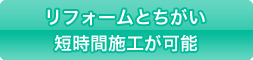 リフォームとちがい短時間施工が可能