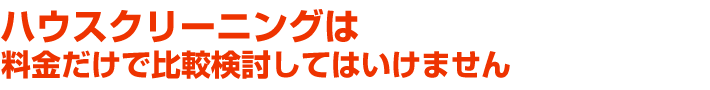 ハウスクリーニングは、料金だけで比較検討してはいけません